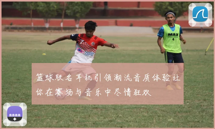 篮球联名耳机引领潮流音质体验让你在赛场与音乐中尽情狂欢