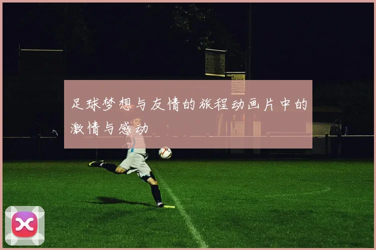 足球梦想与友情的旅程动画片中的激情与感动