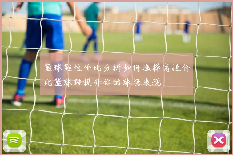 篮球鞋性价比分析如何选择高性价比篮球鞋提升你的球场表现