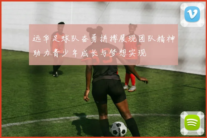 远华足球队奋勇拼搏展现团队精神助力青少年成长与梦想实现