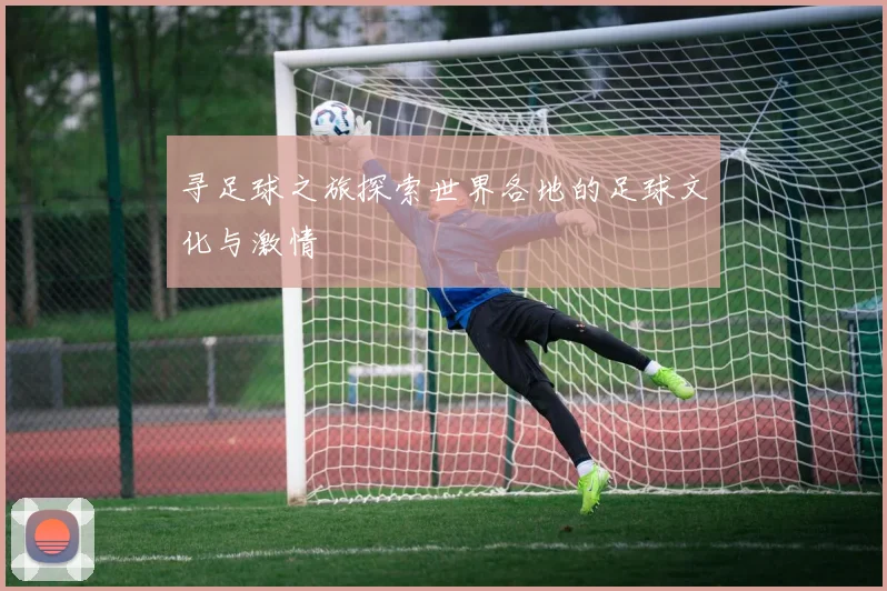寻足球之旅探索世界各地的足球文化与激情