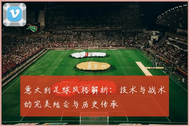 意大利足球风格解析：技术与战术的完美结合与历史传承