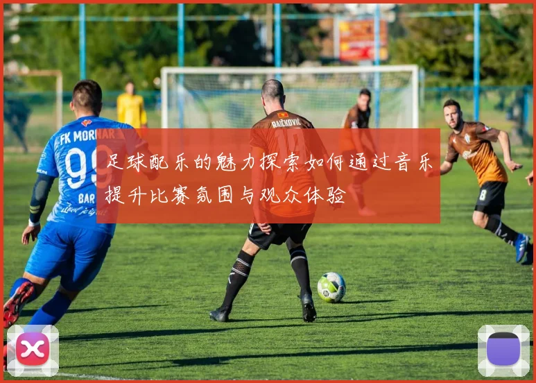 足球配乐的魅力探索如何通过音乐提升比赛氛围与观众体验