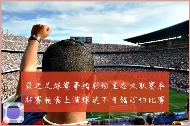 最近足球赛事精彩纷呈各大联赛和杯赛轮番上演球迷不可错过的比赛日程