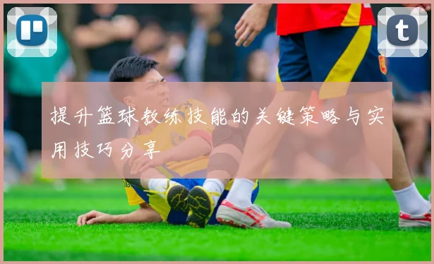 提升篮球教练技能的关键策略与实用技巧分享