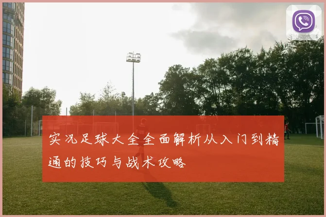 实况足球大全全面解析从入门到精通的技巧与战术攻略