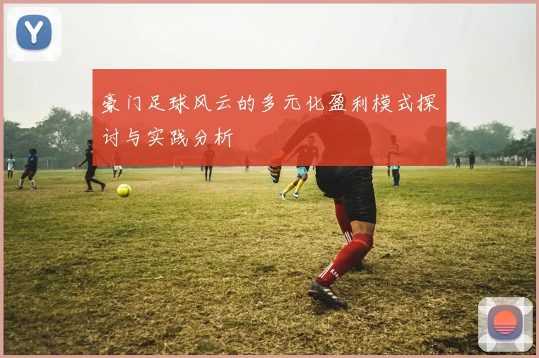 豪门足球风云的多元化盈利模式探讨与实践分析