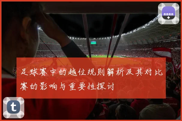 足球赛中的越位规则解析及其对比赛的影响与重要性探讨
