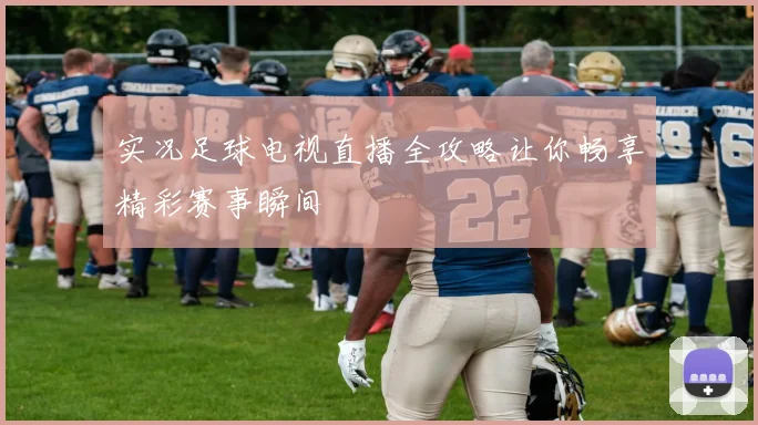 实况足球电视直播全攻略让你畅享精彩赛事瞬间