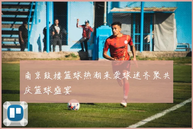 南京鼓楼篮球热潮来袭球迷齐聚共庆篮球盛宴