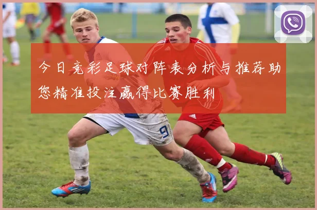 今日竞彩足球对阵表分析与推荐助您精准投注赢得比赛胜利
