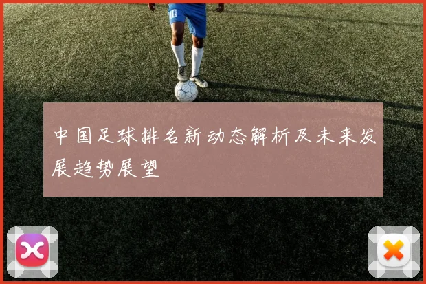 中国足球排名新动态解析及未来发展趋势展望