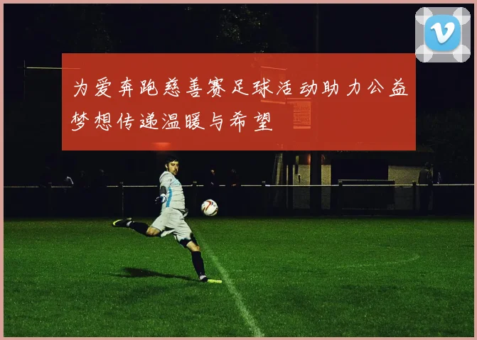 为爱奔跑慈善赛足球活动助力公益梦想传递温暖与希望