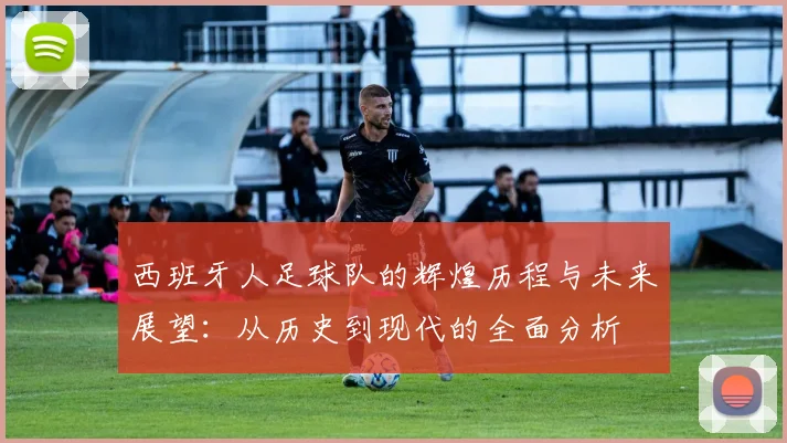西班牙人足球队的辉煌历程与未来展望：从历史到现代的全面分析