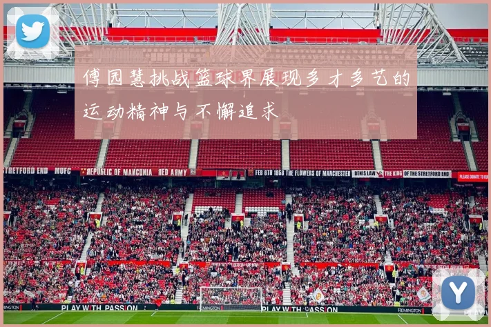 傅园慧挑战篮球界展现多才多艺的运动精神与不懈追求