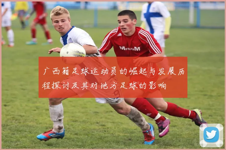 广西籍足球运动员的崛起与发展历程探讨及其对地方足球的影响