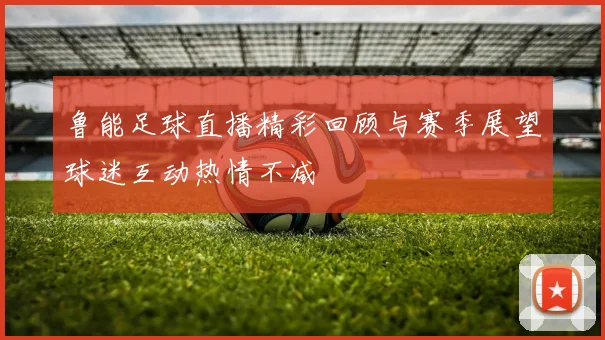 鲁能足球直播精彩回顾与赛季展望球迷互动热情不减