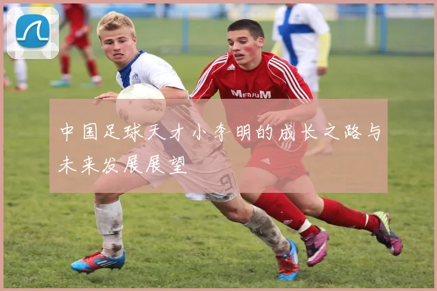 中国足球天才小李明的成长之路与未来发展展望