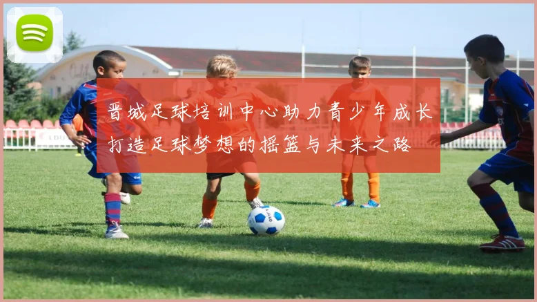 晋城足球培训中心助力青少年成长打造足球梦想的摇篮与未来之路