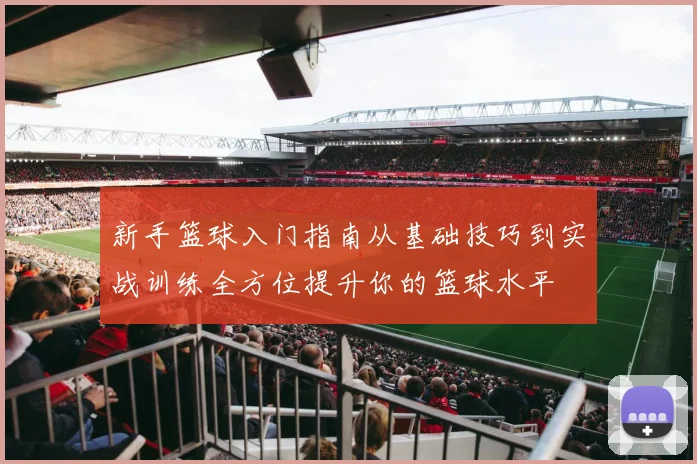 新手篮球入门指南从基础技巧到实战训练全方位提升你的篮球水平
