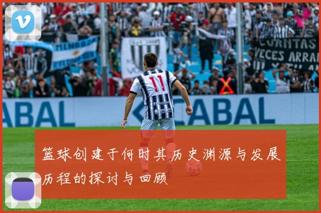 篮球创建于何时其历史渊源与发展历程的探讨与回顾