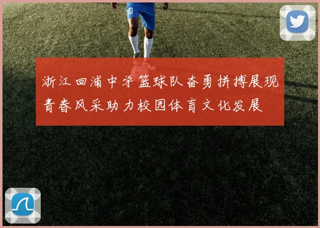 浙江回浦中学篮球队奋勇拼搏展现青春风采助力校园体育文化发展